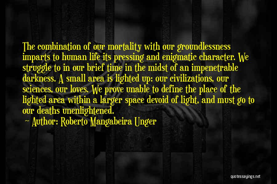 Roberto Mangabeira Unger Quotes: The Combination Of Our Mortality With Our Groundlessness Imparts To Human Life Its Pressing And Enigmatic Character. We Struggle To