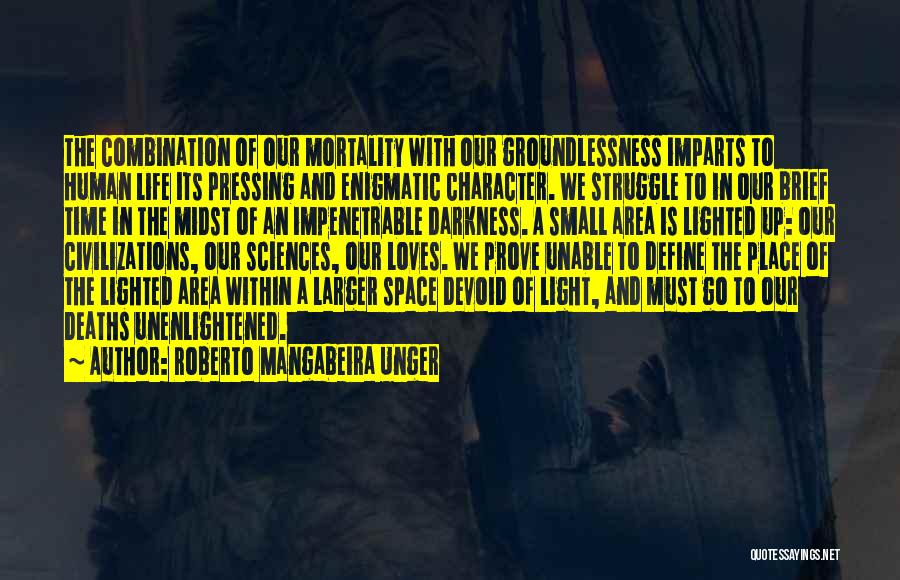 Roberto Mangabeira Unger Quotes: The Combination Of Our Mortality With Our Groundlessness Imparts To Human Life Its Pressing And Enigmatic Character. We Struggle To