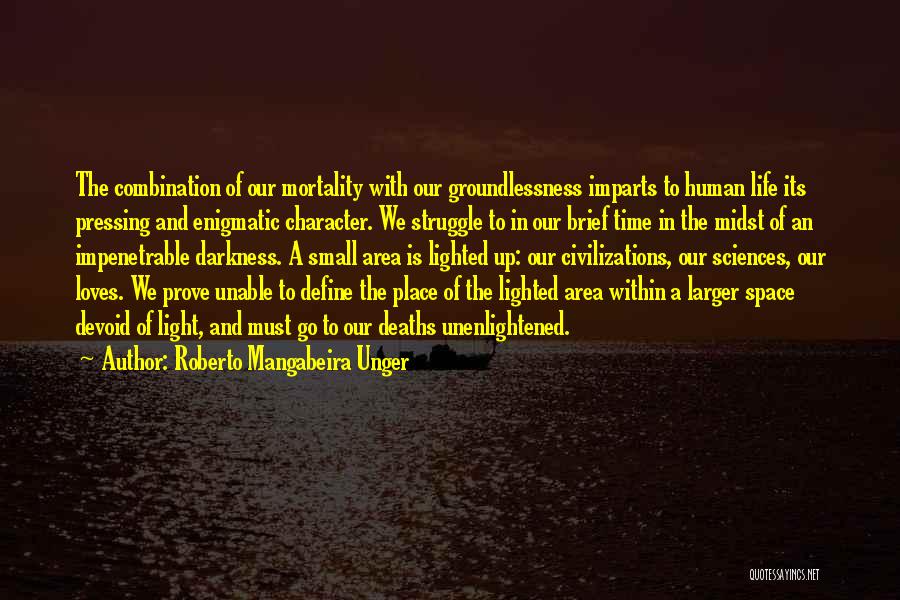 Roberto Mangabeira Unger Quotes: The Combination Of Our Mortality With Our Groundlessness Imparts To Human Life Its Pressing And Enigmatic Character. We Struggle To