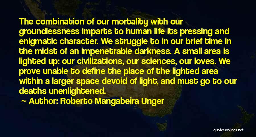 Roberto Mangabeira Unger Quotes: The Combination Of Our Mortality With Our Groundlessness Imparts To Human Life Its Pressing And Enigmatic Character. We Struggle To