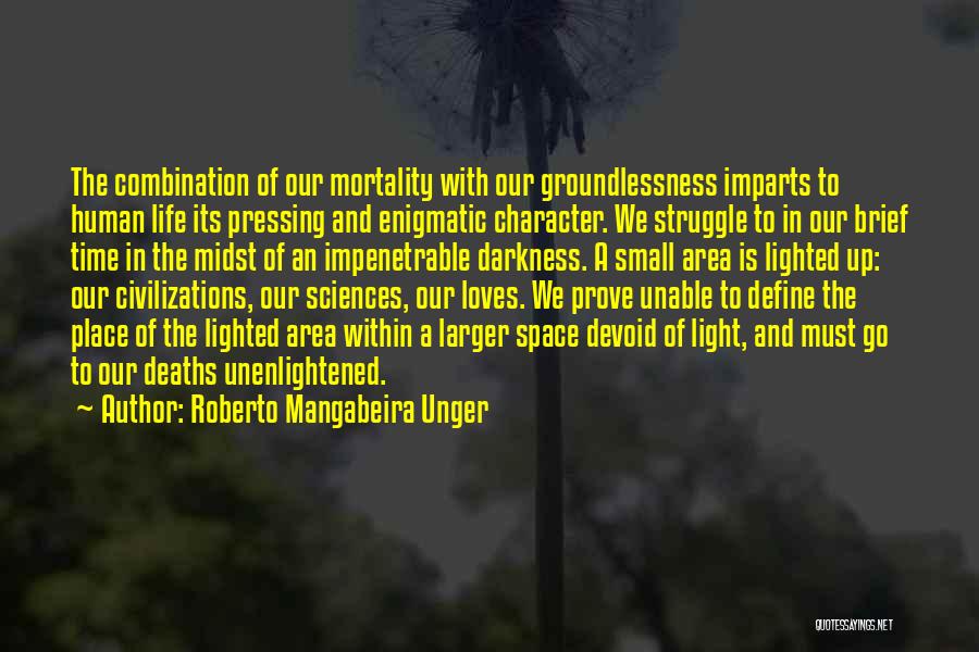 Roberto Mangabeira Unger Quotes: The Combination Of Our Mortality With Our Groundlessness Imparts To Human Life Its Pressing And Enigmatic Character. We Struggle To