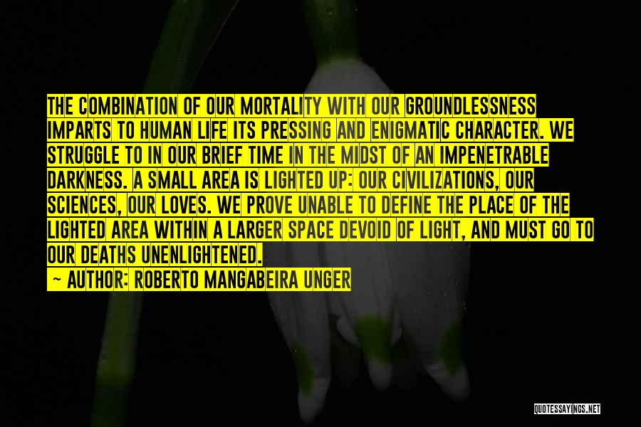 Roberto Mangabeira Unger Quotes: The Combination Of Our Mortality With Our Groundlessness Imparts To Human Life Its Pressing And Enigmatic Character. We Struggle To