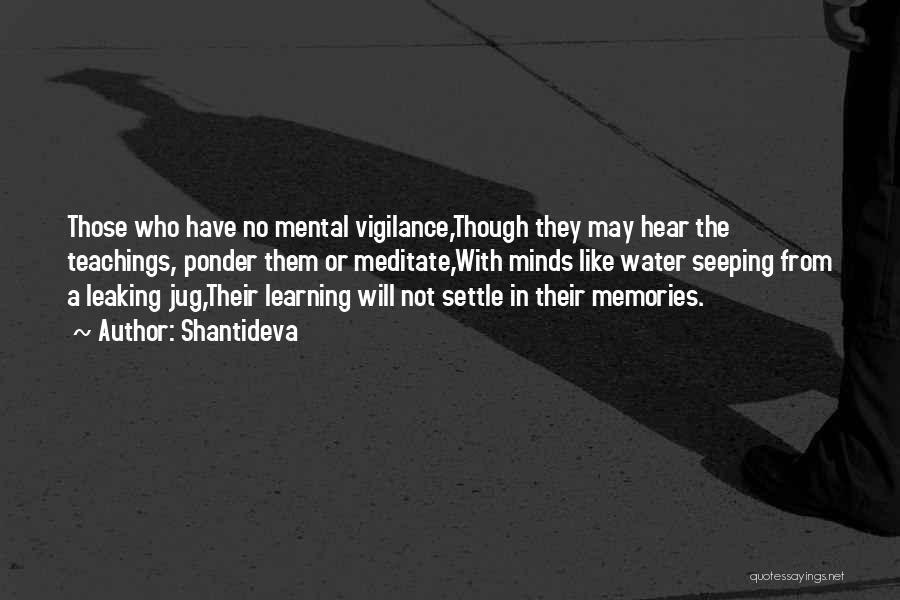Shantideva Quotes: Those Who Have No Mental Vigilance,though They May Hear The Teachings, Ponder Them Or Meditate,with Minds Like Water Seeping From