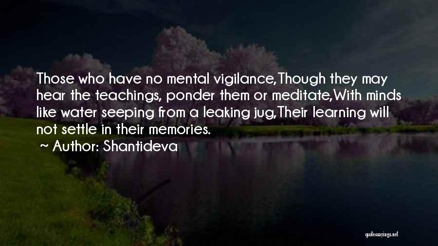 Shantideva Quotes: Those Who Have No Mental Vigilance,though They May Hear The Teachings, Ponder Them Or Meditate,with Minds Like Water Seeping From