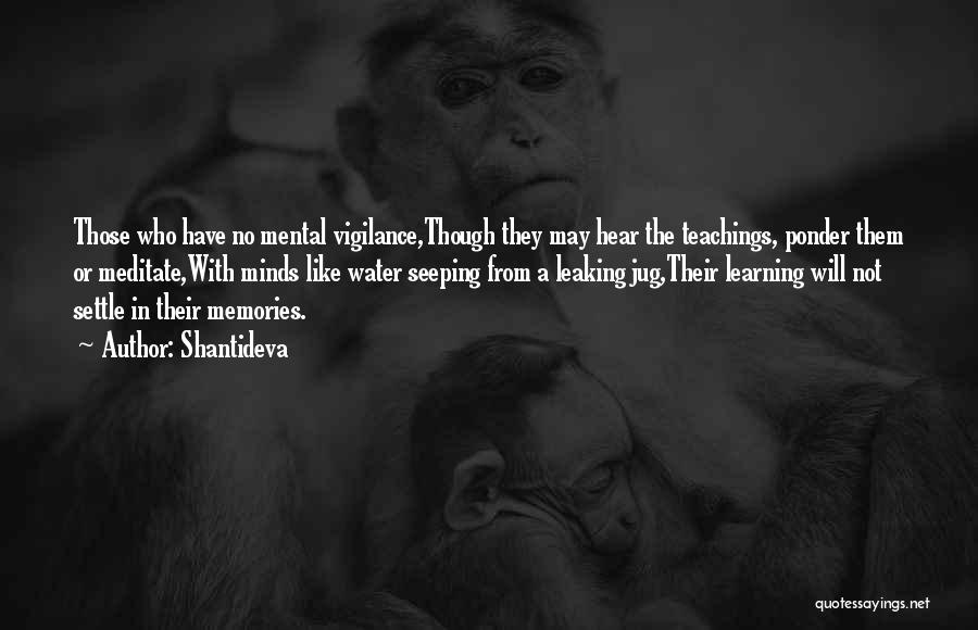 Shantideva Quotes: Those Who Have No Mental Vigilance,though They May Hear The Teachings, Ponder Them Or Meditate,with Minds Like Water Seeping From