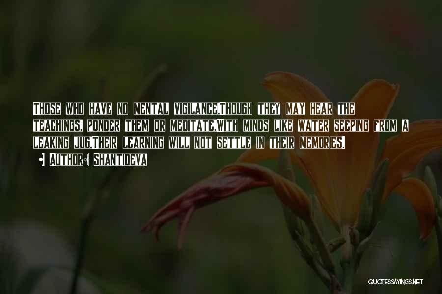Shantideva Quotes: Those Who Have No Mental Vigilance,though They May Hear The Teachings, Ponder Them Or Meditate,with Minds Like Water Seeping From