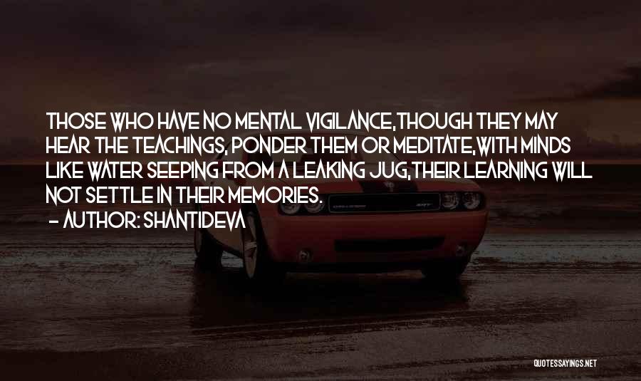 Shantideva Quotes: Those Who Have No Mental Vigilance,though They May Hear The Teachings, Ponder Them Or Meditate,with Minds Like Water Seeping From