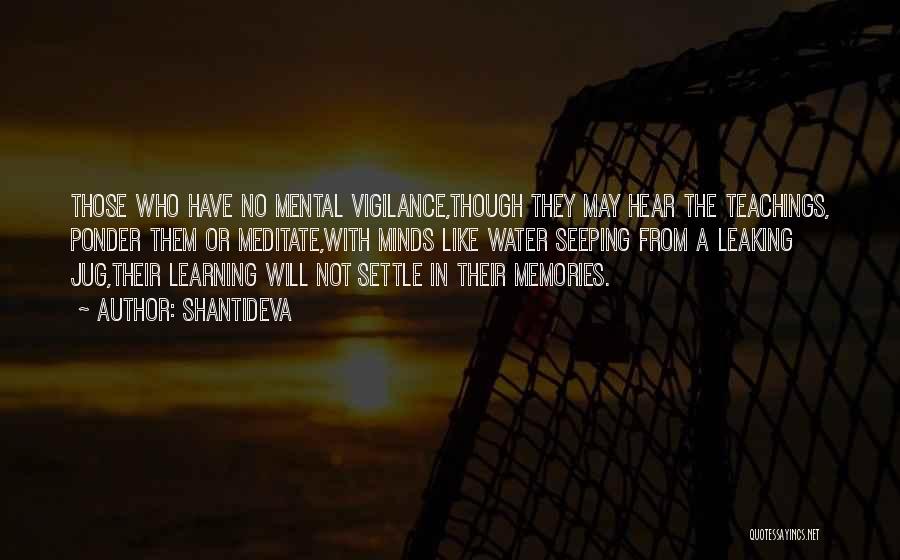 Shantideva Quotes: Those Who Have No Mental Vigilance,though They May Hear The Teachings, Ponder Them Or Meditate,with Minds Like Water Seeping From