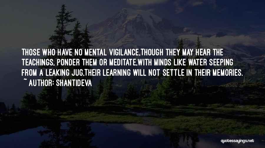 Shantideva Quotes: Those Who Have No Mental Vigilance,though They May Hear The Teachings, Ponder Them Or Meditate,with Minds Like Water Seeping From
