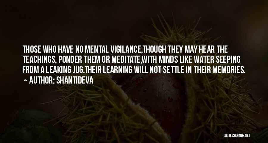 Shantideva Quotes: Those Who Have No Mental Vigilance,though They May Hear The Teachings, Ponder Them Or Meditate,with Minds Like Water Seeping From
