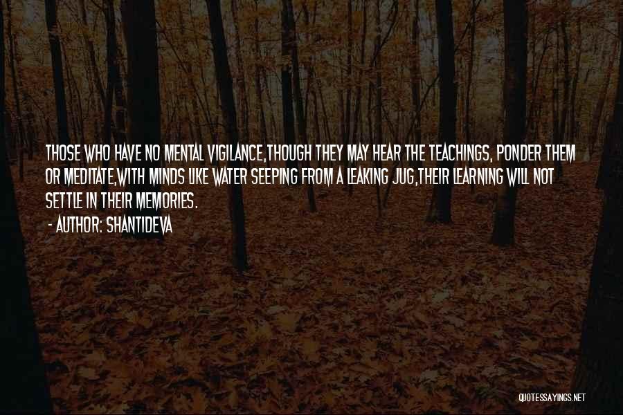Shantideva Quotes: Those Who Have No Mental Vigilance,though They May Hear The Teachings, Ponder Them Or Meditate,with Minds Like Water Seeping From