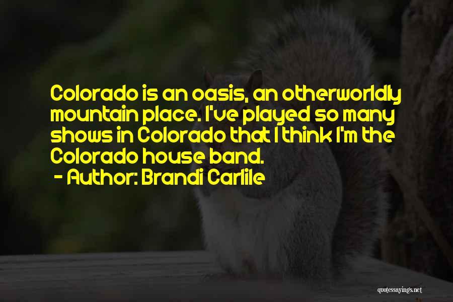 Brandi Carlile Quotes: Colorado Is An Oasis, An Otherworldly Mountain Place. I've Played So Many Shows In Colorado That I Think I'm The