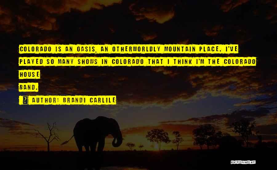 Brandi Carlile Quotes: Colorado Is An Oasis, An Otherworldly Mountain Place. I've Played So Many Shows In Colorado That I Think I'm The