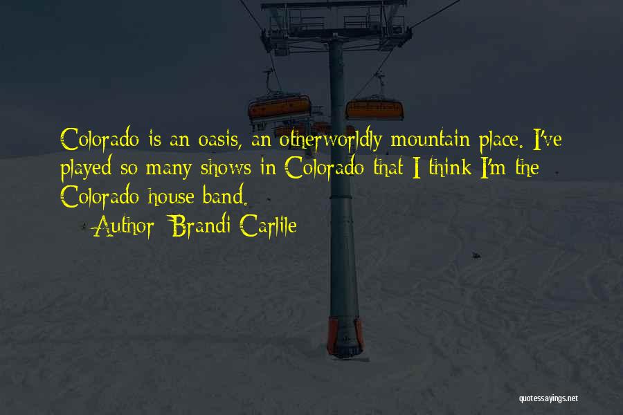 Brandi Carlile Quotes: Colorado Is An Oasis, An Otherworldly Mountain Place. I've Played So Many Shows In Colorado That I Think I'm The