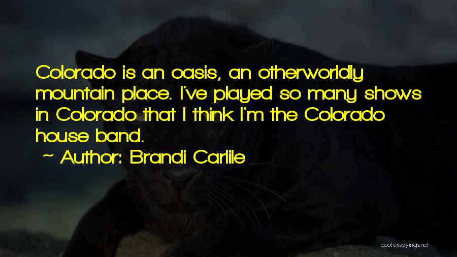 Brandi Carlile Quotes: Colorado Is An Oasis, An Otherworldly Mountain Place. I've Played So Many Shows In Colorado That I Think I'm The