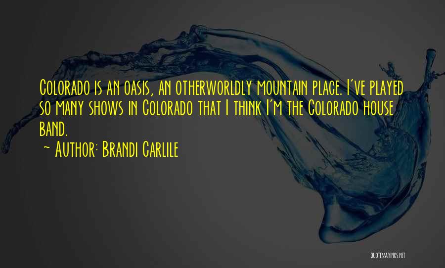 Brandi Carlile Quotes: Colorado Is An Oasis, An Otherworldly Mountain Place. I've Played So Many Shows In Colorado That I Think I'm The