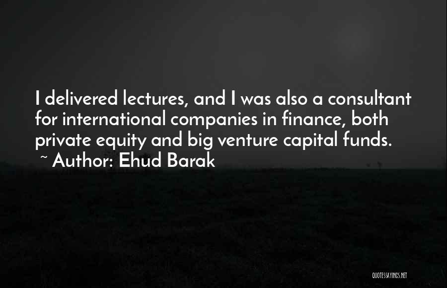 Ehud Barak Quotes: I Delivered Lectures, And I Was Also A Consultant For International Companies In Finance, Both Private Equity And Big Venture