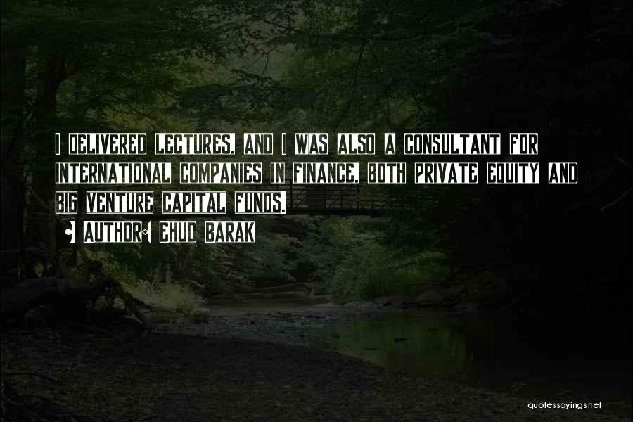 Ehud Barak Quotes: I Delivered Lectures, And I Was Also A Consultant For International Companies In Finance, Both Private Equity And Big Venture