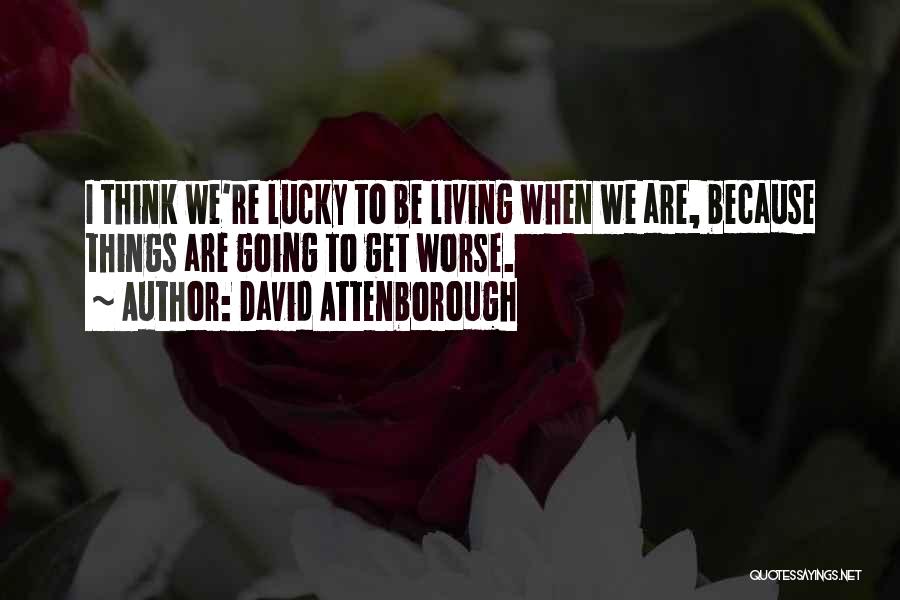David Attenborough Quotes: I Think We're Lucky To Be Living When We Are, Because Things Are Going To Get Worse.