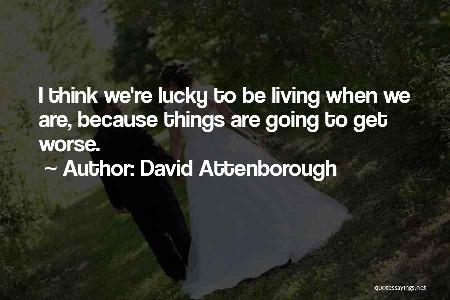 David Attenborough Quotes: I Think We're Lucky To Be Living When We Are, Because Things Are Going To Get Worse.