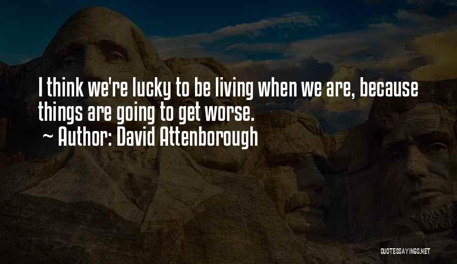 David Attenborough Quotes: I Think We're Lucky To Be Living When We Are, Because Things Are Going To Get Worse.