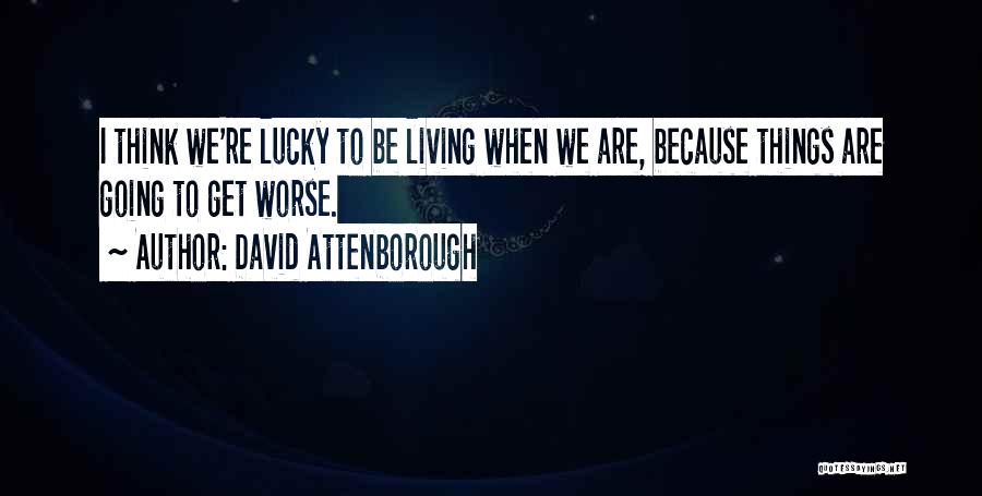 David Attenborough Quotes: I Think We're Lucky To Be Living When We Are, Because Things Are Going To Get Worse.