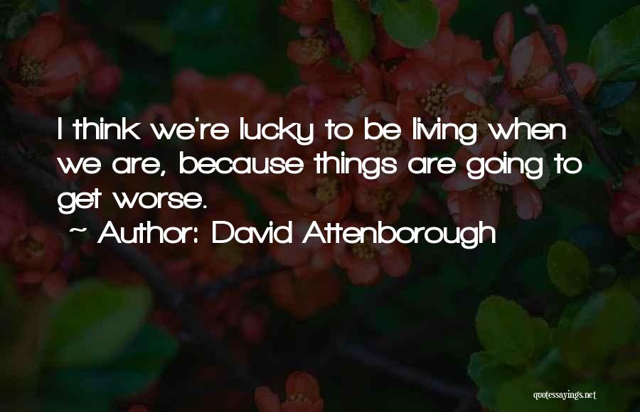 David Attenborough Quotes: I Think We're Lucky To Be Living When We Are, Because Things Are Going To Get Worse.