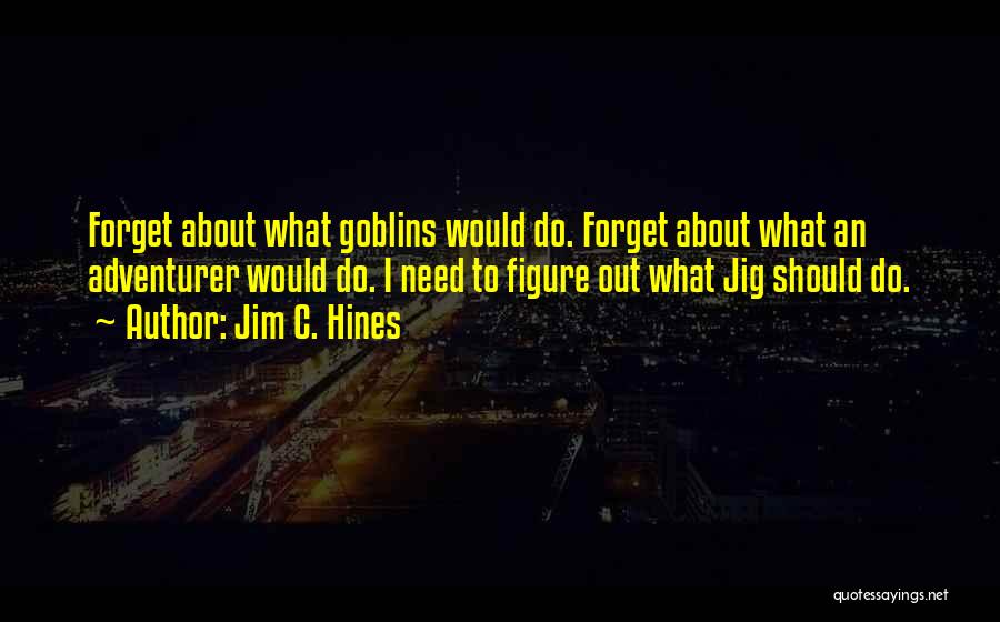 Jim C. Hines Quotes: Forget About What Goblins Would Do. Forget About What An Adventurer Would Do. I Need To Figure Out What Jig