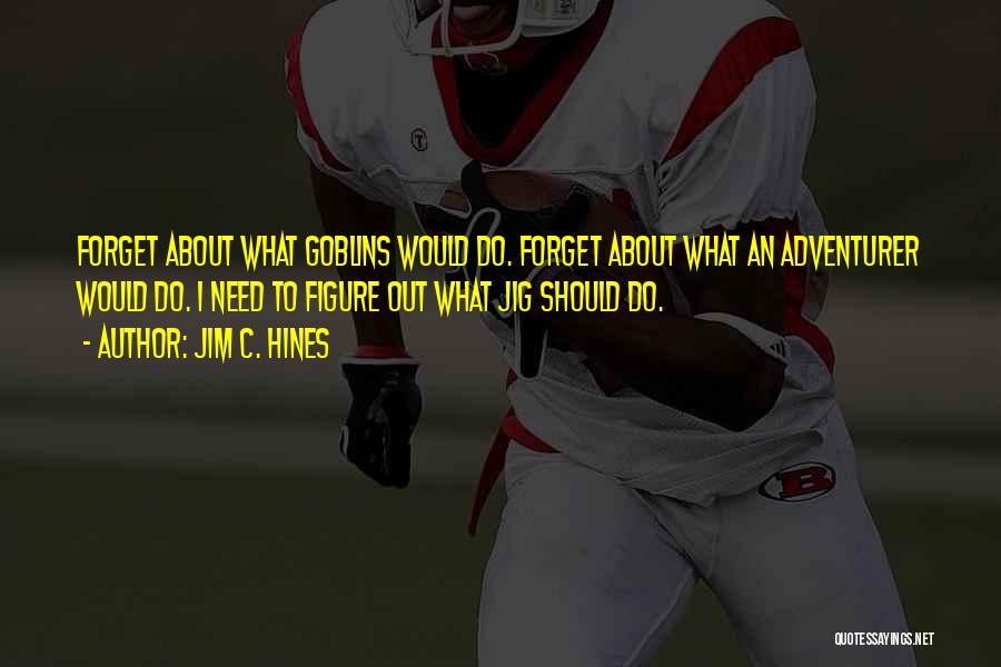 Jim C. Hines Quotes: Forget About What Goblins Would Do. Forget About What An Adventurer Would Do. I Need To Figure Out What Jig