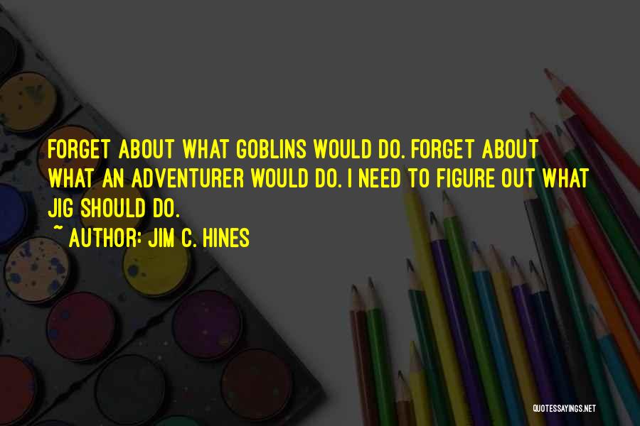 Jim C. Hines Quotes: Forget About What Goblins Would Do. Forget About What An Adventurer Would Do. I Need To Figure Out What Jig