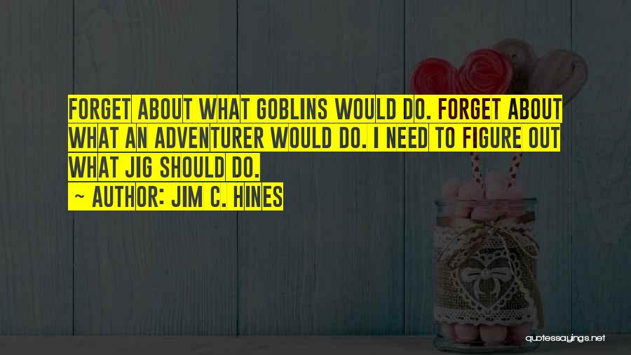 Jim C. Hines Quotes: Forget About What Goblins Would Do. Forget About What An Adventurer Would Do. I Need To Figure Out What Jig