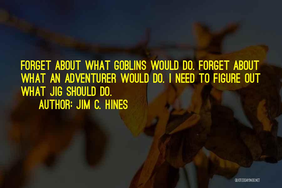 Jim C. Hines Quotes: Forget About What Goblins Would Do. Forget About What An Adventurer Would Do. I Need To Figure Out What Jig