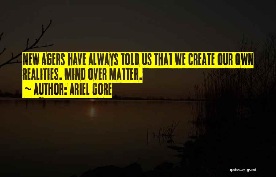 Ariel Gore Quotes: New Agers Have Always Told Us That We Create Our Own Realities. Mind Over Matter.