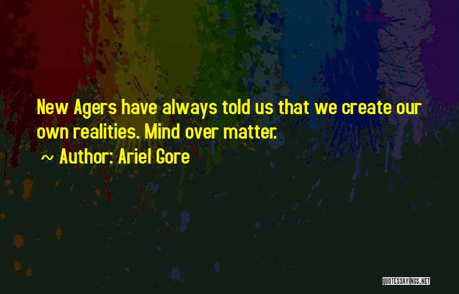 Ariel Gore Quotes: New Agers Have Always Told Us That We Create Our Own Realities. Mind Over Matter.