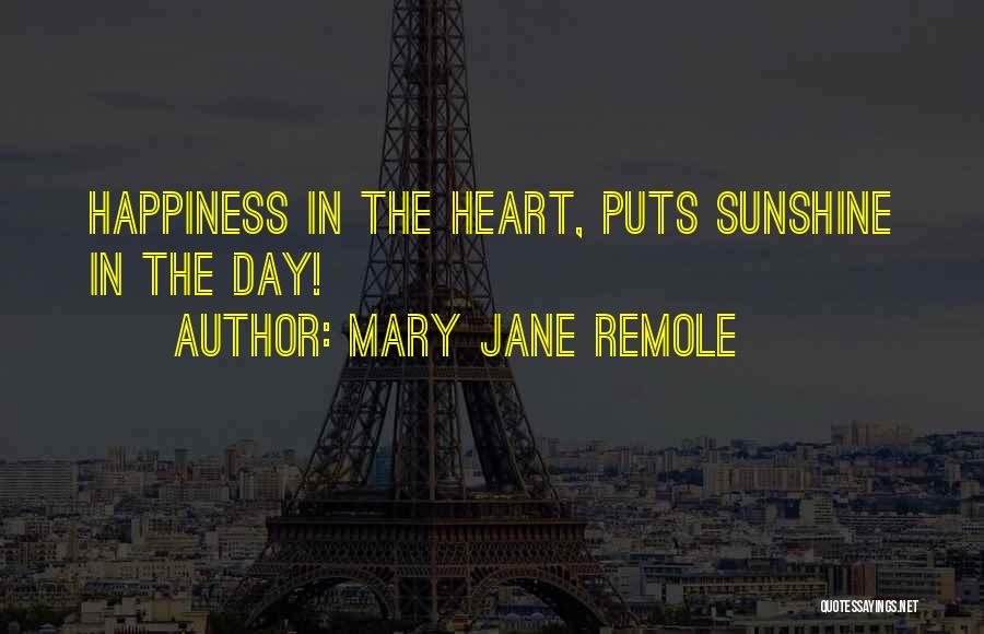 Mary Jane Remole Quotes: Happiness In The Heart, Puts Sunshine In The Day!