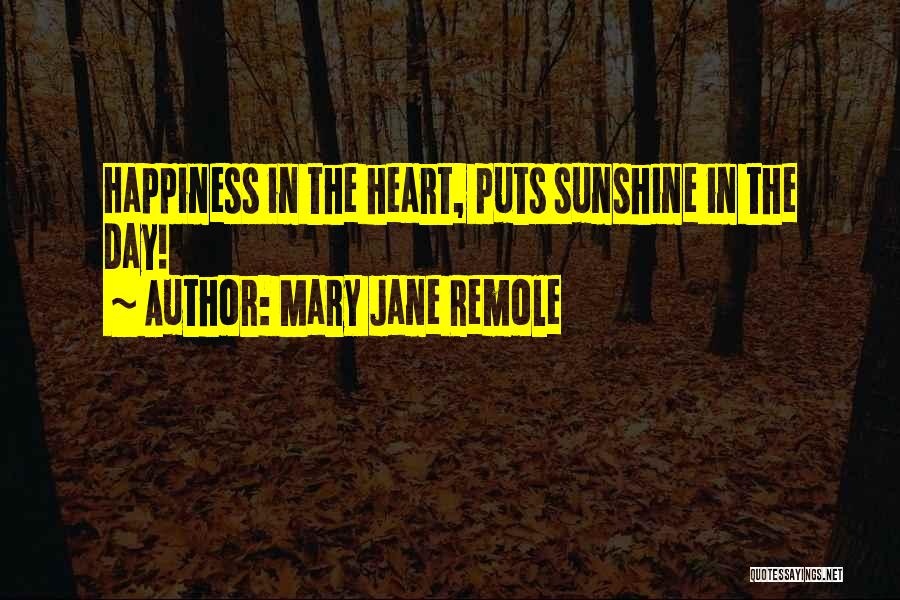 Mary Jane Remole Quotes: Happiness In The Heart, Puts Sunshine In The Day!