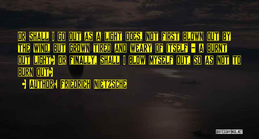 Friedrich Nietzsche Quotes: Or Shall I Go Out As A Light Does, Not First Blown Out By The Wind, But Grown Tired And