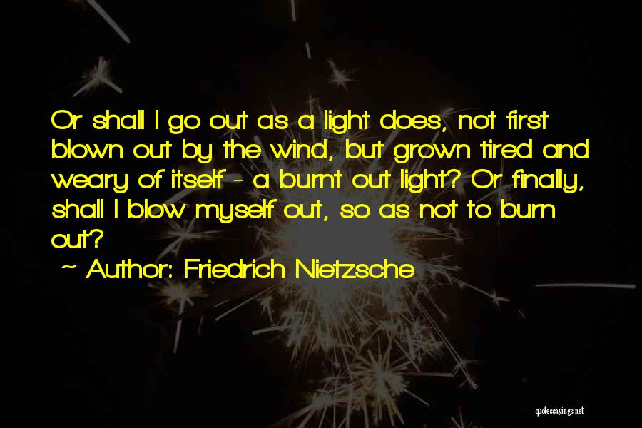 Friedrich Nietzsche Quotes: Or Shall I Go Out As A Light Does, Not First Blown Out By The Wind, But Grown Tired And
