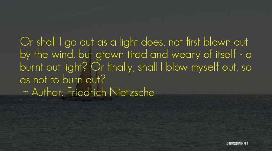 Friedrich Nietzsche Quotes: Or Shall I Go Out As A Light Does, Not First Blown Out By The Wind, But Grown Tired And