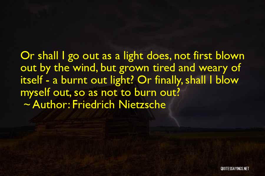 Friedrich Nietzsche Quotes: Or Shall I Go Out As A Light Does, Not First Blown Out By The Wind, But Grown Tired And