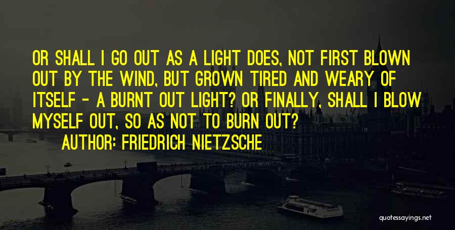 Friedrich Nietzsche Quotes: Or Shall I Go Out As A Light Does, Not First Blown Out By The Wind, But Grown Tired And