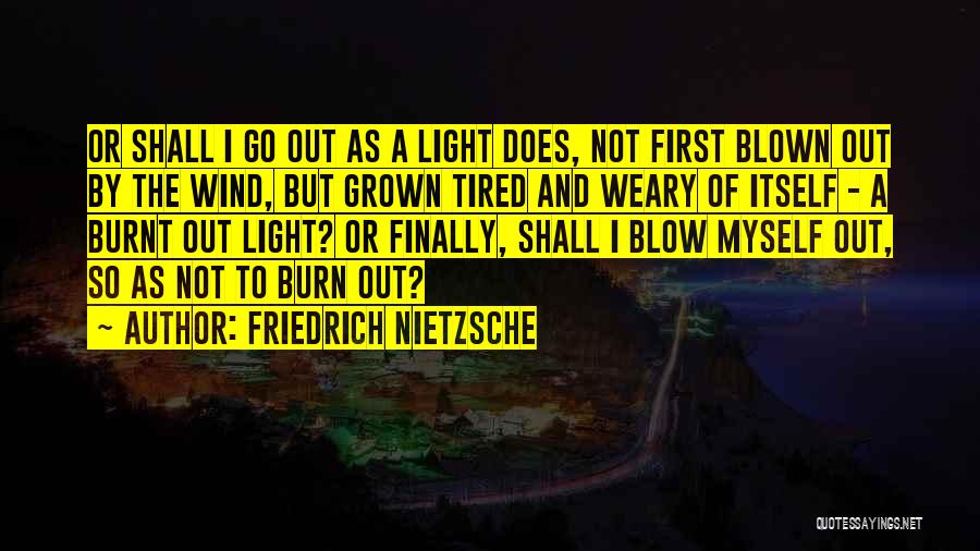 Friedrich Nietzsche Quotes: Or Shall I Go Out As A Light Does, Not First Blown Out By The Wind, But Grown Tired And