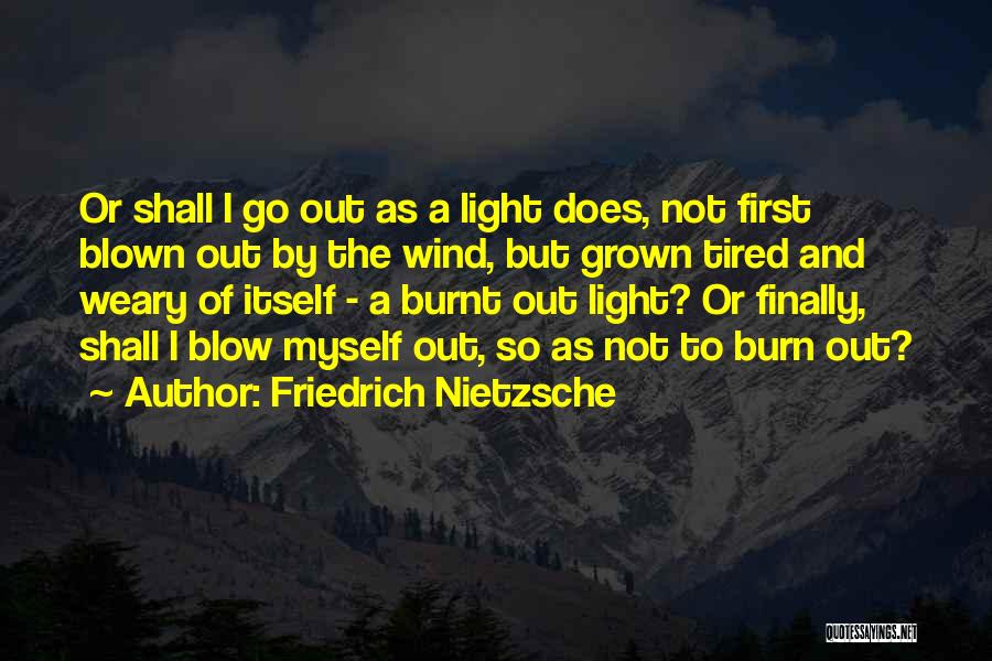 Friedrich Nietzsche Quotes: Or Shall I Go Out As A Light Does, Not First Blown Out By The Wind, But Grown Tired And