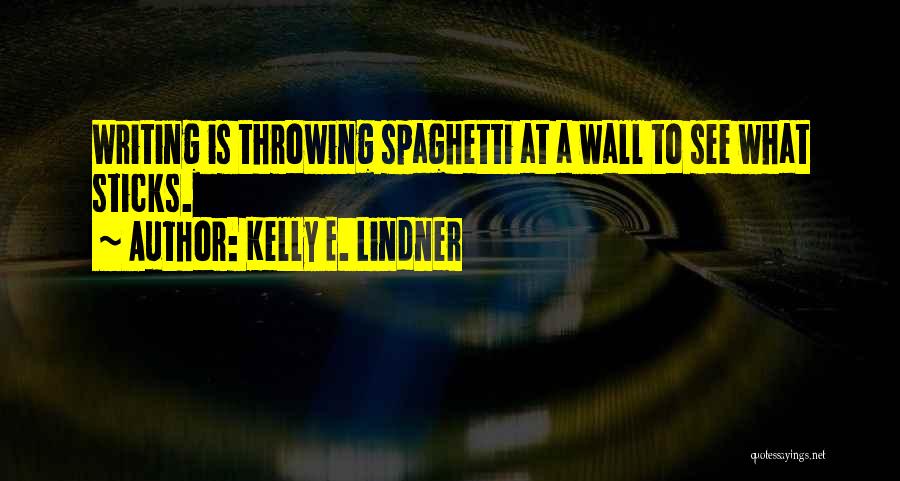 Kelly E. Lindner Quotes: Writing Is Throwing Spaghetti At A Wall To See What Sticks.