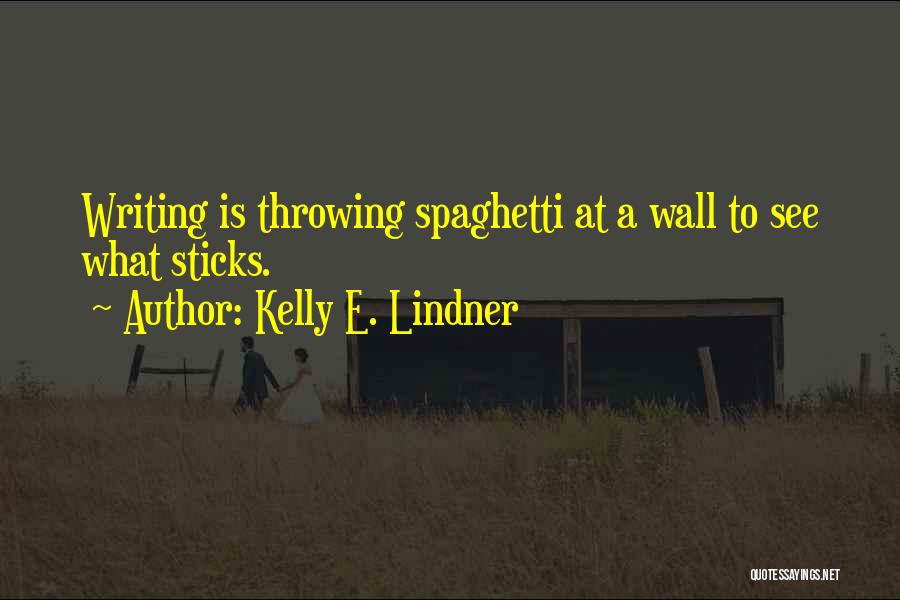 Kelly E. Lindner Quotes: Writing Is Throwing Spaghetti At A Wall To See What Sticks.