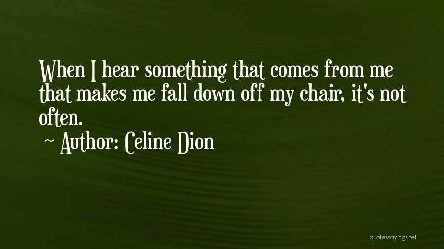 Celine Dion Quotes: When I Hear Something That Comes From Me That Makes Me Fall Down Off My Chair, It's Not Often.