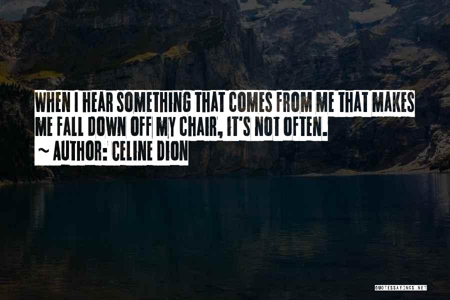 Celine Dion Quotes: When I Hear Something That Comes From Me That Makes Me Fall Down Off My Chair, It's Not Often.