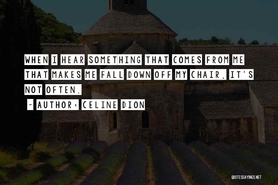 Celine Dion Quotes: When I Hear Something That Comes From Me That Makes Me Fall Down Off My Chair, It's Not Often.