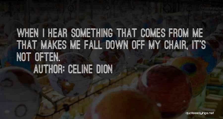 Celine Dion Quotes: When I Hear Something That Comes From Me That Makes Me Fall Down Off My Chair, It's Not Often.