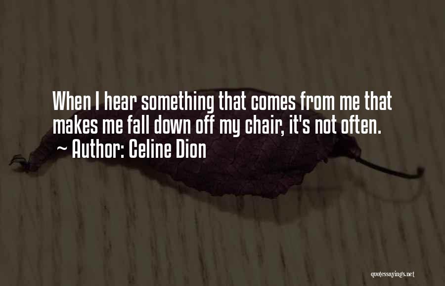 Celine Dion Quotes: When I Hear Something That Comes From Me That Makes Me Fall Down Off My Chair, It's Not Often.